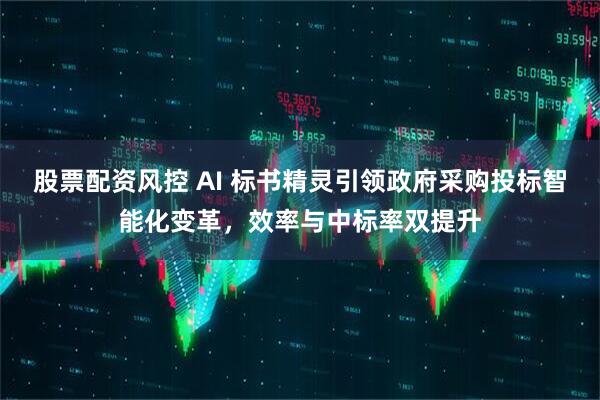股票配资风控 AI 标书精灵引领政府采购投标智能化变革，效率与中标率双提升