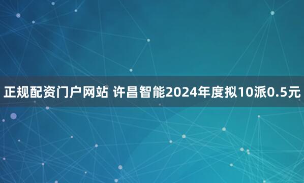 正规配资门户网站 许昌智能2024年度拟10派0.5元