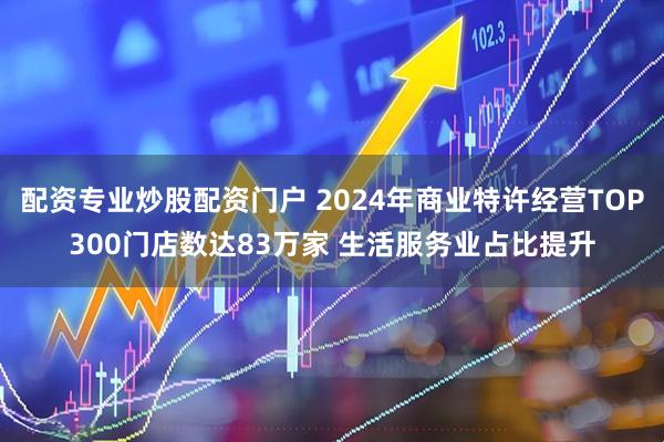 配资专业炒股配资门户 2024年商业特许经营TOP300门店数达83万家 生活服务业占比提升
