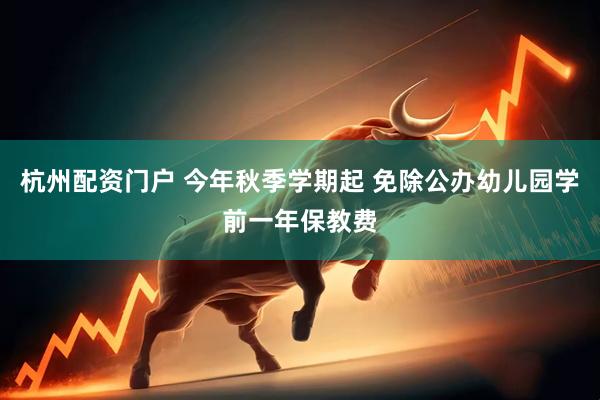 杭州配资门户 今年秋季学期起 免除公办幼儿园学前一年保教费