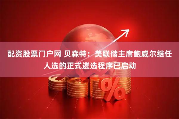 配资股票门户网 贝森特：美联储主席鲍威尔继任人选的正式遴选程序已启动