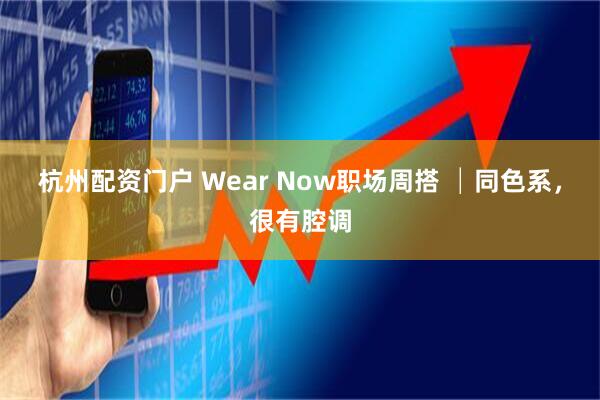 杭州配资门户 Wear Now职场周搭 │同色系，很有腔调