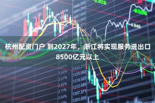 杭州配资门户 到2027年，浙江将实现服务进出口8500亿元以上