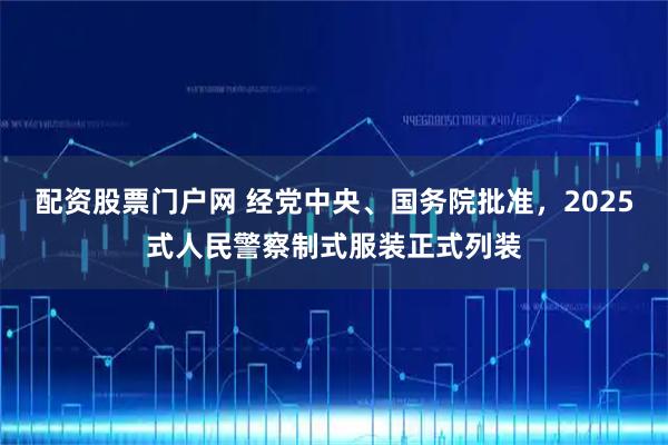 配资股票门户网 经党中央、国务院批准，2025式人民警察制式服装正式列装
