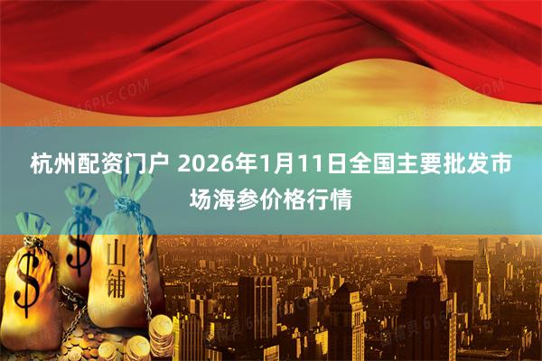 杭州配资门户 2026年1月11日全国主要批发市场海参价格行情
