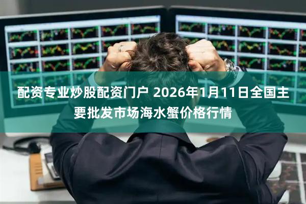 配资专业炒股配资门户 2026年1月11日全国主要批发市场海水蟹价格行情