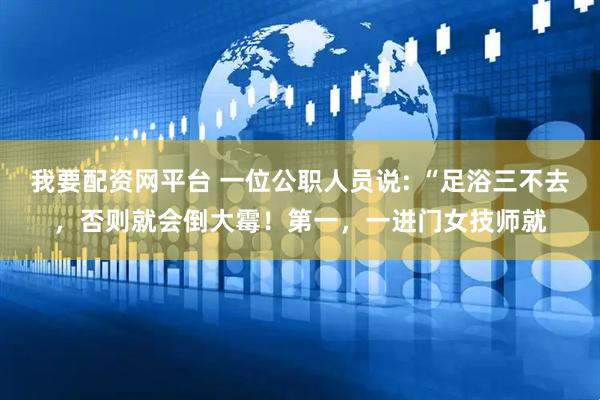 我要配资网平台 一位公职人员说: “足浴三不去，否则就会倒大霉！第一，一进门女技师就