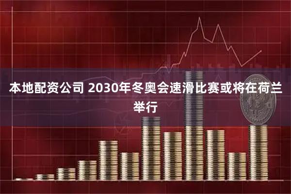 本地配资公司 2030年冬奥会速滑比赛或将在荷兰举行