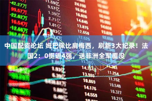 中国配资论坛 姆巴佩比肩梅西，刷新3大纪录！法国2：0挺进4强，送非洲全军覆没