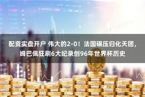 配资实盘开户 伟大的2-0！法国碾压归化天团，姆巴佩狂刷6大纪录创96年世界杯历史