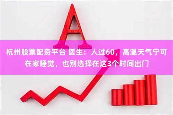 杭州股票配资平台 医生：人过60，高温天气宁可在家睡觉，也别选择在这3个时间出门