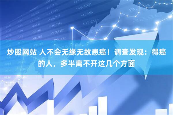 炒股网站 人不会无缘无故患癌！调查发现：得癌的人，多半离不开这几个方面