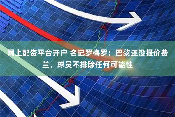 网上配资平台开户 名记罗梅罗：巴黎还没报价费兰，球员不排除任何可能性