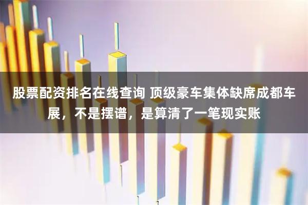 股票配资排名在线查询 顶级豪车集体缺席成都车展，不是摆谱，是算清了一笔现实账